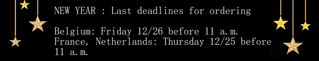 NEW YEAR : Last deadlines for ordering   Belgium: Friday 12/26 before 11 a.m. France, Netherlands: Thursday 12/25 before 11 a.m.